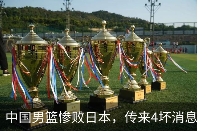 中国男篮惨败日本，传来4坏消息1好消息，防守崩盘 郭士强或下课